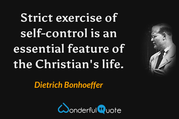 Strict exercise of self-control is an essential feature of the Christian's life. - Dietrich Bonhoeffer quote.
