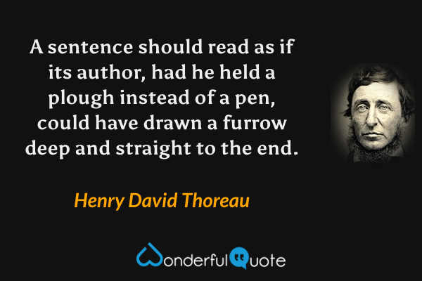 A sentence should read as if its author, had he held a plough instead of a pen, could have drawn a furrow deep and straight to the end. - Henry David Thoreau quote.