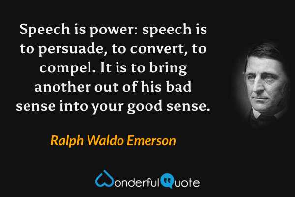 Speech is power: speech is to persuade, to convert, to compel.  It is to bring another out of his bad sense into your good sense. - Ralph Waldo Emerson quote.