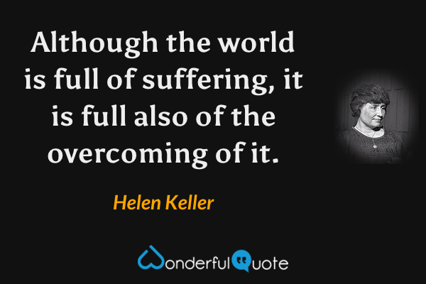 Although the world is full of suffering, it is full also of the overcoming of it. - Helen Keller quote.