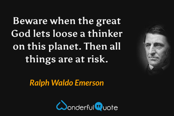 Beware when the great God lets loose a thinker on this planet. Then all things are at risk. - Ralph Waldo Emerson quote.