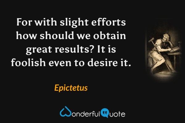 For with slight efforts how should we obtain great results? It is foolish even to desire it. - Epictetus quote.
