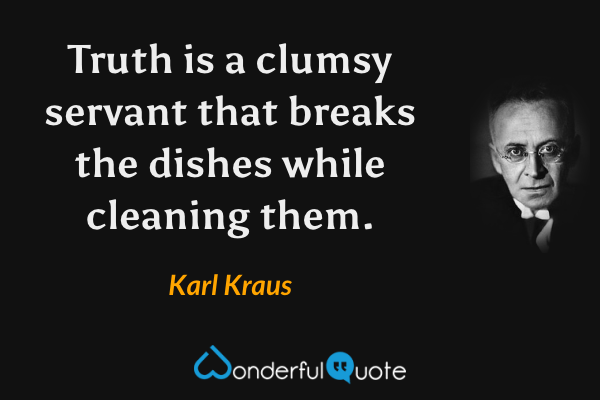 Truth is a clumsy servant that breaks the dishes while cleaning them. - Karl Kraus quote.
