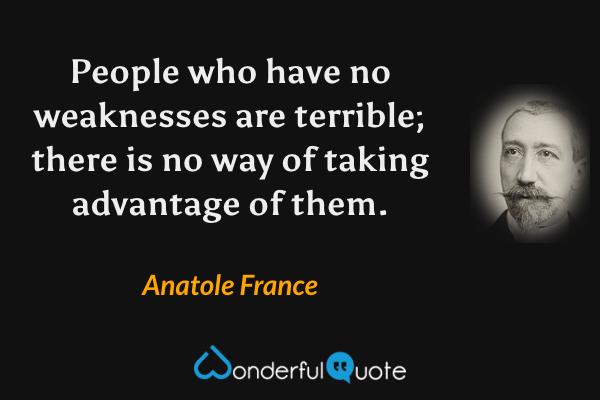 People who have no weaknesses are terrible; there is no way of taking advantage of them. - Anatole France quote.