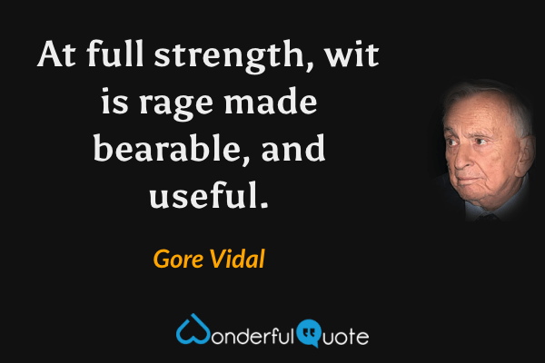 At full strength, wit is rage made bearable, and useful. - Gore Vidal quote.