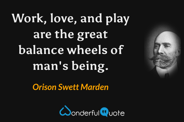 Work, love, and play are the great balance wheels of man's being. - Orison Swett Marden quote.