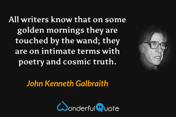 All writers know that on some golden mornings they are touched by the wand; they are on intimate terms with poetry and cosmic truth. - John Kenneth Galbraith quote.