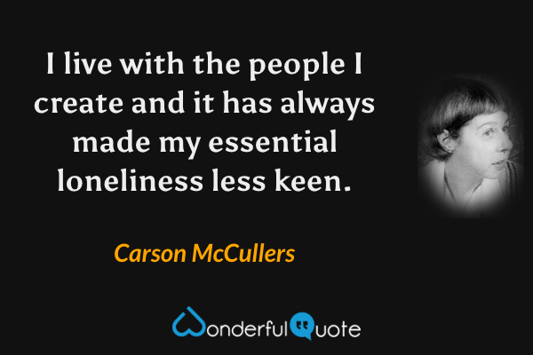 I live with the people I create and it has always made my essential loneliness less keen. - Carson McCullers quote.