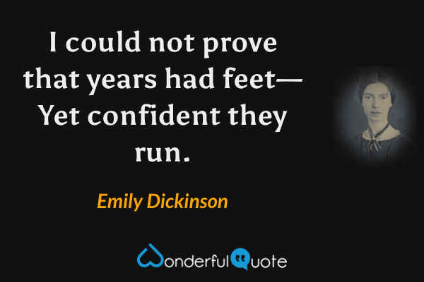 I could not prove that years had feet—
Yet confident they run. - Emily Dickinson quote.