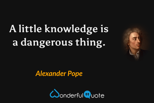 A little knowledge is a dangerous thing. - Alexander Pope quote.