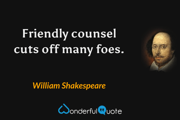 Friendly counsel cuts off many foes. - William Shakespeare quote.