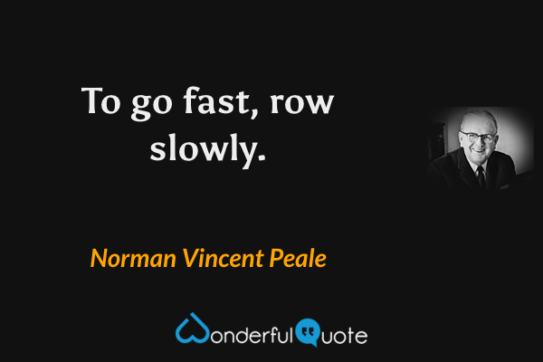 To go fast, row slowly. - Norman Vincent Peale quote.