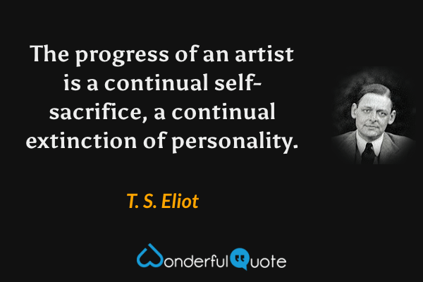 The progress of an artist is a continual self-sacrifice, a continual extinction of personality. - T. S. Eliot quote.