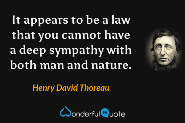 It appears to be a law that you cannot have a deep sympathy with both man and nature. - Henry David Thoreau quote.