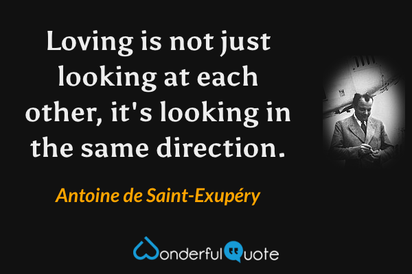 Loving is not just looking at each other, it's looking in the same direction. - Antoine de Saint-Exupéry quote.