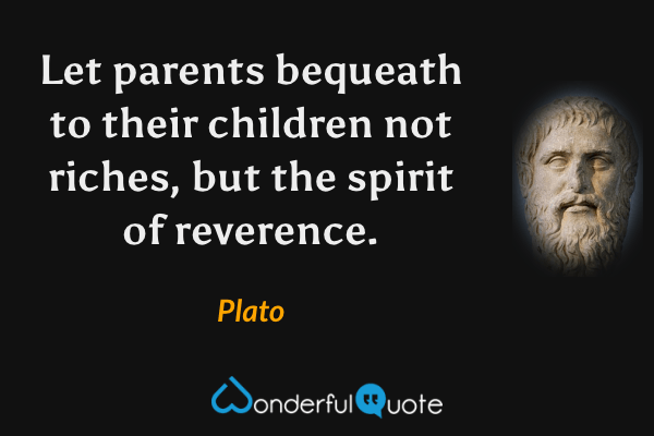 Let parents bequeath to their children not riches, but the spirit of reverence. - Plato quote.
