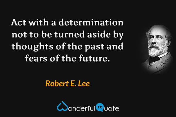 Act with a determination not to be turned aside by thoughts of the past and fears of the future. - Robert E. Lee quote.