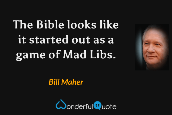 The Bible looks like it started out as a game of Mad Libs. - Bill Maher quote.