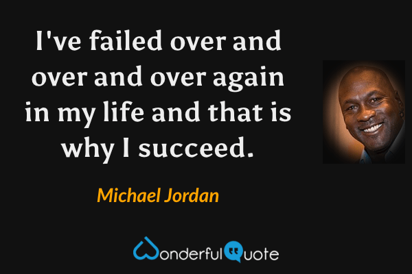I've failed over and over and over again in my life and that is why I succeed. - Michael Jordan quote.