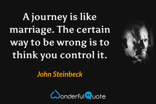 A journey is like marriage. The certain way to be wrong is to think you control it. - John Steinbeck quote.