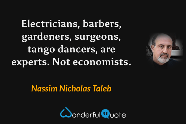 Electricians, barbers, gardeners, surgeons, tango dancers, are experts. Not economists. - Nassim Nicholas Taleb quote.