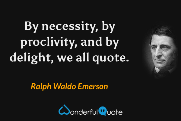 By necessity, by proclivity, and by delight, we all quote. - Ralph Waldo Emerson quote.