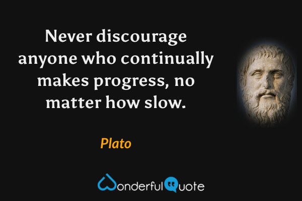 Never discourage anyone who continually makes progress, no matter how slow. - Plato quote.
