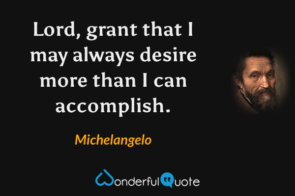 Lord, grant that I may always desire more than I can accomplish. - Michelangelo quote.