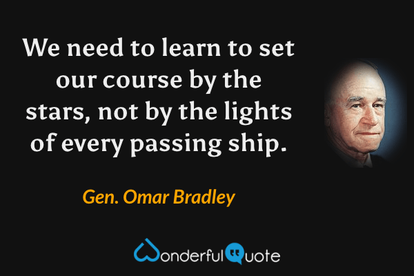 We need to learn to set our course by the stars, not by the lights of every passing ship. - Gen. Omar Bradley quote.