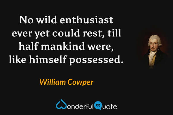 No wild enthusiast ever yet could rest, till half mankind were, like himself possessed. - William Cowper quote.