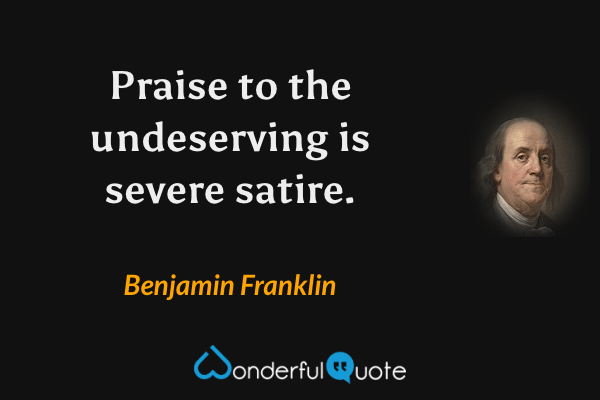 Praise to the undeserving is severe satire. - Benjamin Franklin quote.
