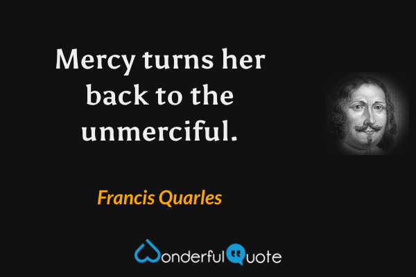 Mercy turns her back to the unmerciful. - Francis Quarles quote.