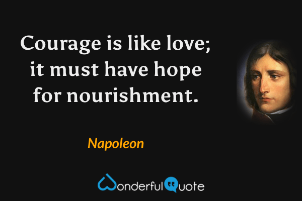 Courage is like love; it must have hope for nourishment. - Napoleon quote.