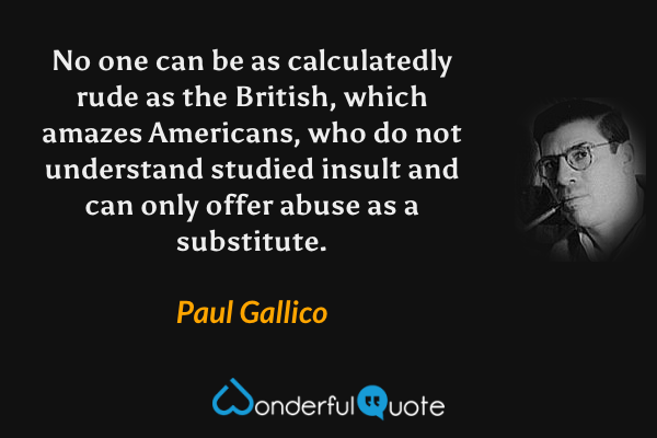 No one can be as calculatedly rude as the British, which amazes Americans, who do not understand studied insult and can only offer abuse as a substitute. - Paul Gallico quote.