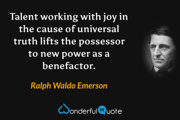 Talent working with joy in the cause of universal truth lifts the possessor to new power as a benefactor. - Ralph Waldo Emerson quote.
