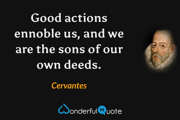 Good actions ennoble us, and we are the sons of our own deeds. - Cervantes quote.