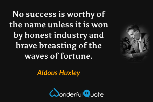 No success is worthy of the name unless it is won by honest industry and brave breasting of the waves of fortune. - Aldous Huxley quote.