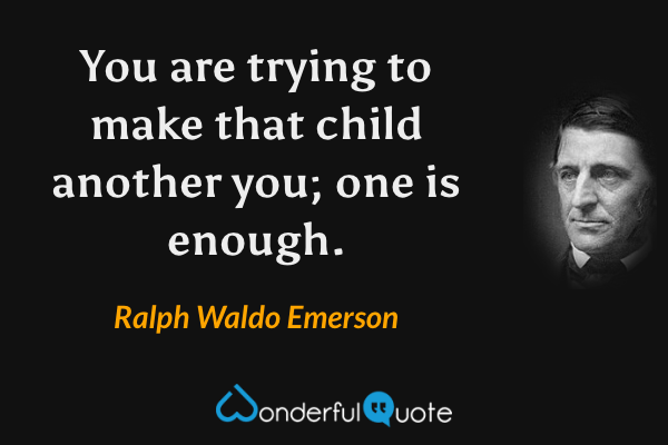 You are trying to make that child another you; one is enough. - Ralph Waldo Emerson quote.