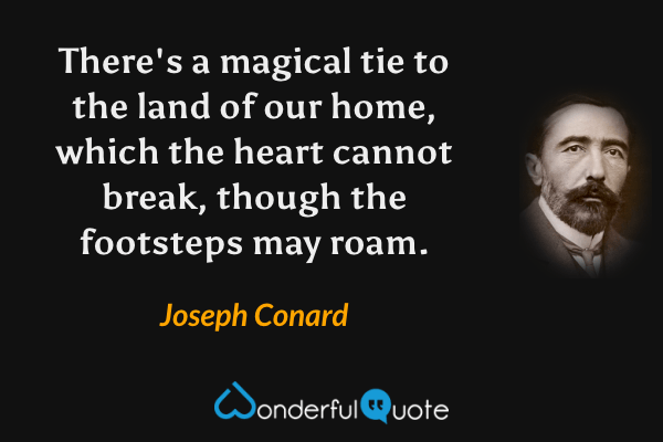 There's a magical tie to the land of our home, which the heart cannot break, though the footsteps may roam. - Joseph Conard quote.