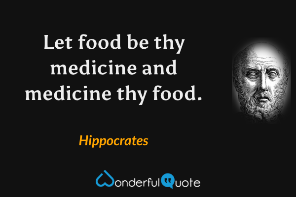 Let food be thy medicine and medicine thy food. - Hippocrates quote.