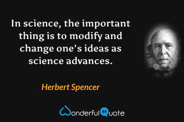 In science, the important thing is to modify and change one's ideas as science advances. - Herbert Spencer quote.