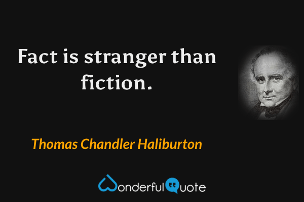 Fact is stranger than fiction. - Thomas Chandler Haliburton quote.