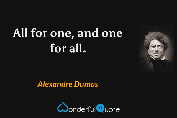 All for one, and one for all. - Alexandre Dumas quote.
