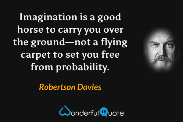 Imagination is a good horse to carry you over the ground—not a flying carpet to set you free from probability. - Robertson Davies quote.