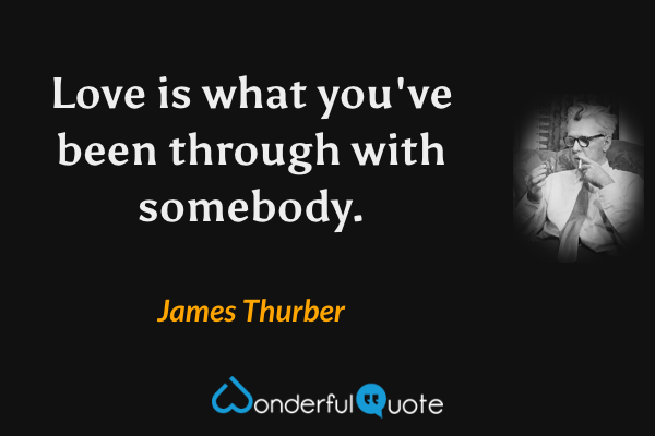 Love is what you've been through with somebody. - James Thurber quote.