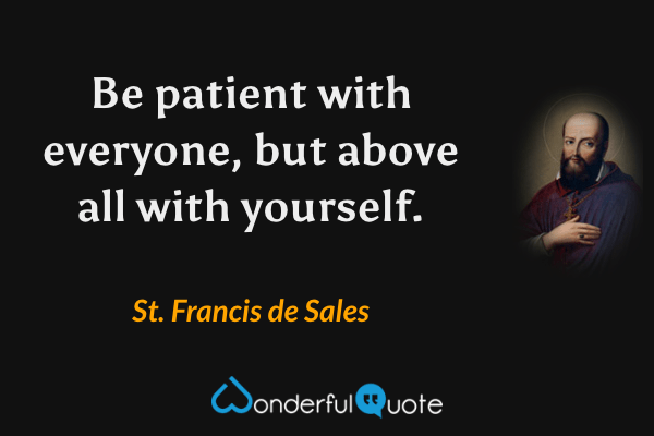 Be patient with everyone, but above all with yourself. - St. Francis de Sales quote.