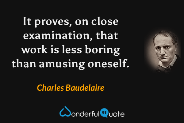 It proves, on close examination, that work is less boring than amusing oneself. - Charles Baudelaire quote.