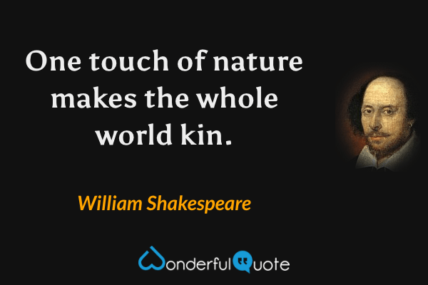 One touch of nature makes the whole world kin. - William Shakespeare quote.