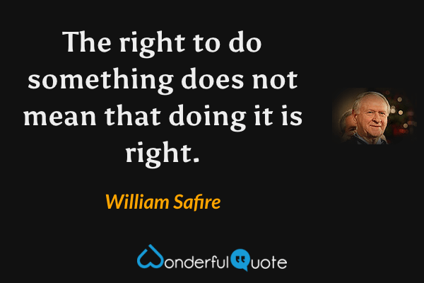 The right to do something does not mean that doing it is right. - William Safire quote.
