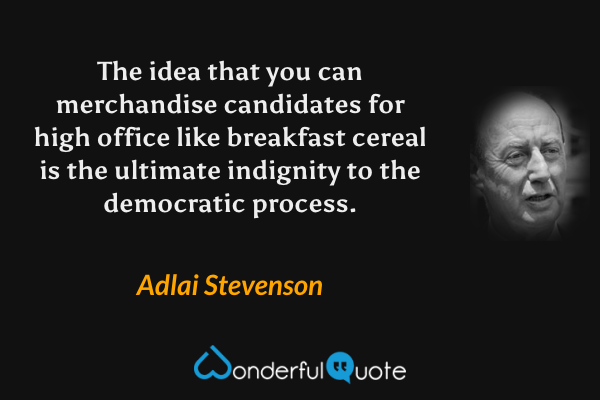 The idea that you can merchandise candidates for high office like breakfast cereal is the ultimate indignity to the democratic process. - Adlai Stevenson quote.